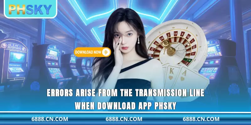 Errors arise from the transmission line when download app PHSKY